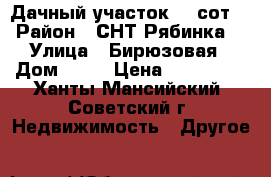 Дачный участок 12 сот. › Район ­ СНТ“Рябинка“ › Улица ­ Бирюзовая › Дом ­ 14 › Цена ­ 150 000 - Ханты-Мансийский, Советский г. Недвижимость » Другое   